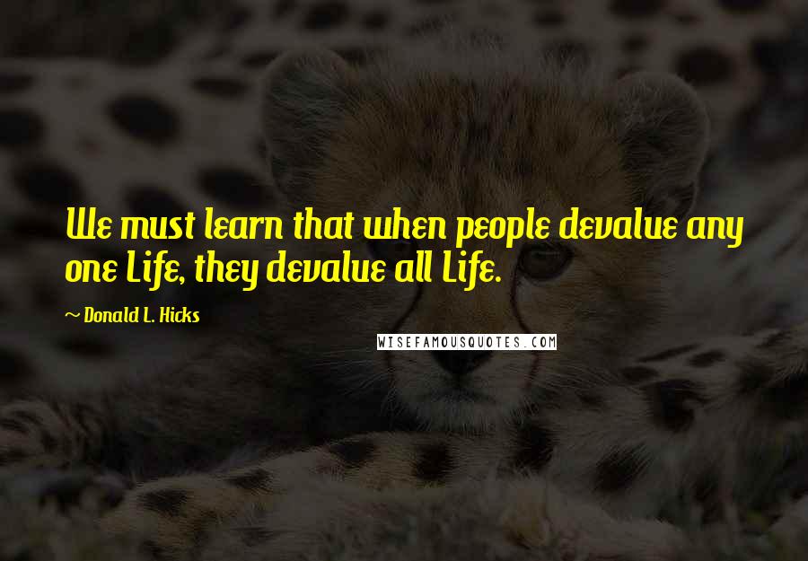Donald L. Hicks Quotes: We must learn that when people devalue any one Life, they devalue all Life.