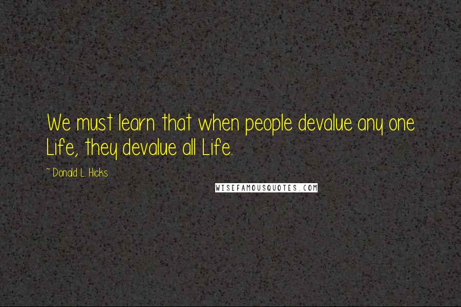Donald L. Hicks Quotes: We must learn that when people devalue any one Life, they devalue all Life.