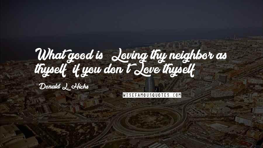 Donald L. Hicks Quotes: What good is "Loving thy neighbor as thyself" if you don't Love thyself?