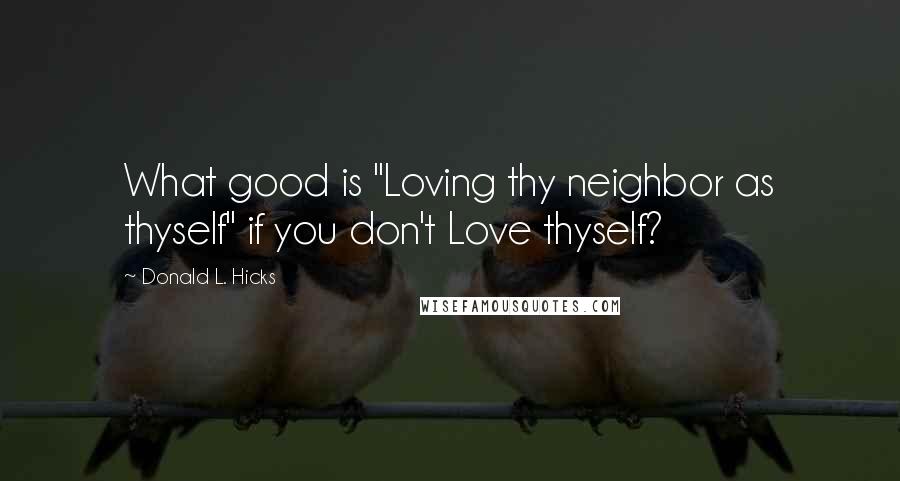 Donald L. Hicks Quotes: What good is "Loving thy neighbor as thyself" if you don't Love thyself?