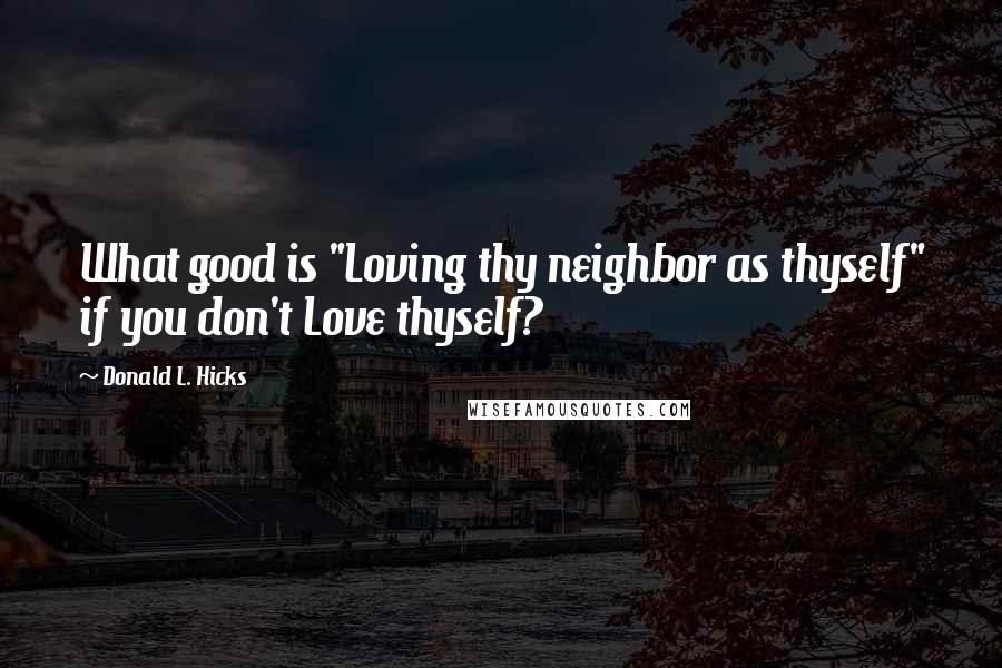 Donald L. Hicks Quotes: What good is "Loving thy neighbor as thyself" if you don't Love thyself?