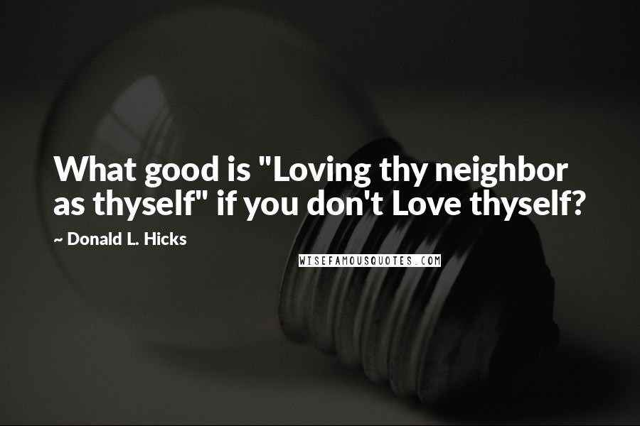 Donald L. Hicks Quotes: What good is "Loving thy neighbor as thyself" if you don't Love thyself?