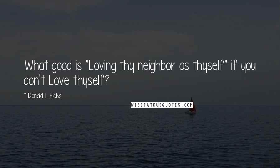 Donald L. Hicks Quotes: What good is "Loving thy neighbor as thyself" if you don't Love thyself?