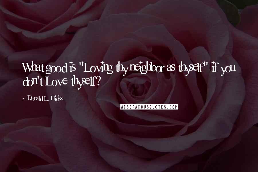 Donald L. Hicks Quotes: What good is "Loving thy neighbor as thyself" if you don't Love thyself?