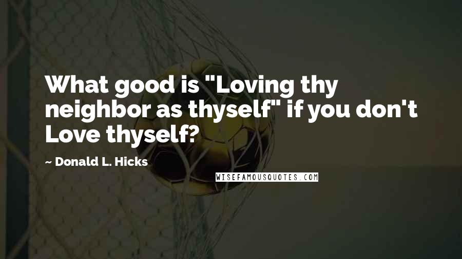 Donald L. Hicks Quotes: What good is "Loving thy neighbor as thyself" if you don't Love thyself?