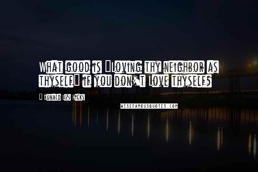 Donald L. Hicks Quotes: What good is "Loving thy neighbor as thyself" if you don't Love thyself?