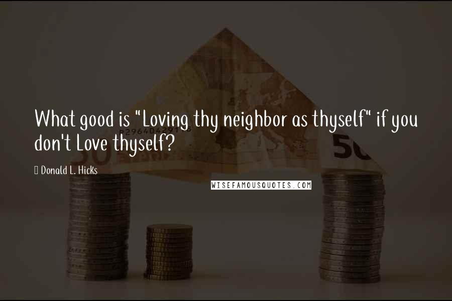 Donald L. Hicks Quotes: What good is "Loving thy neighbor as thyself" if you don't Love thyself?