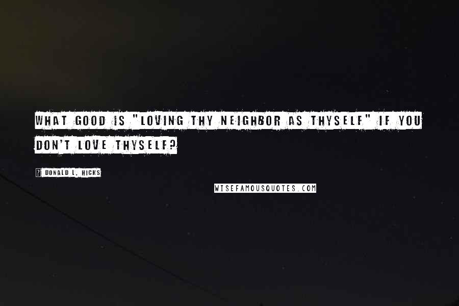 Donald L. Hicks Quotes: What good is "Loving thy neighbor as thyself" if you don't Love thyself?