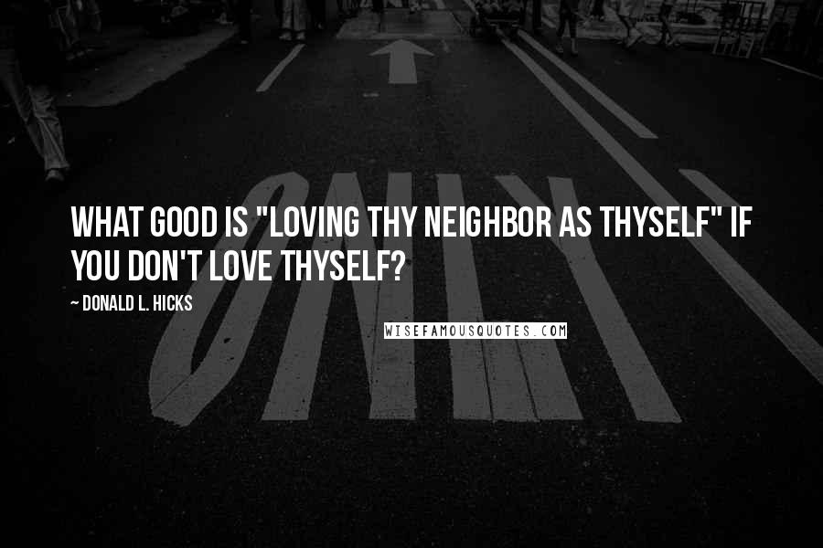 Donald L. Hicks Quotes: What good is "Loving thy neighbor as thyself" if you don't Love thyself?
