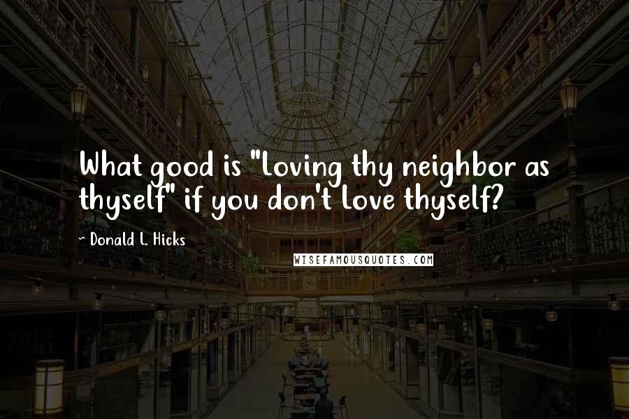 Donald L. Hicks Quotes: What good is "Loving thy neighbor as thyself" if you don't Love thyself?