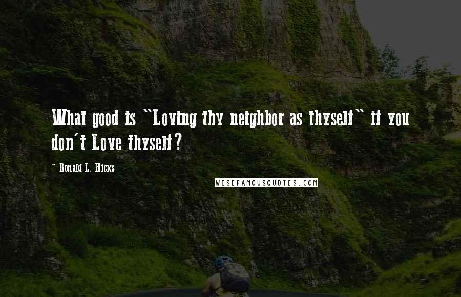 Donald L. Hicks Quotes: What good is "Loving thy neighbor as thyself" if you don't Love thyself?