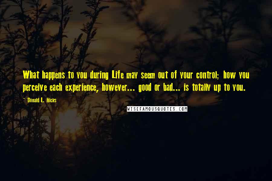 Donald L. Hicks Quotes: What happens to you during Life may seem out of your control; how you perceive each experience, however... good or bad... is totally up to you.