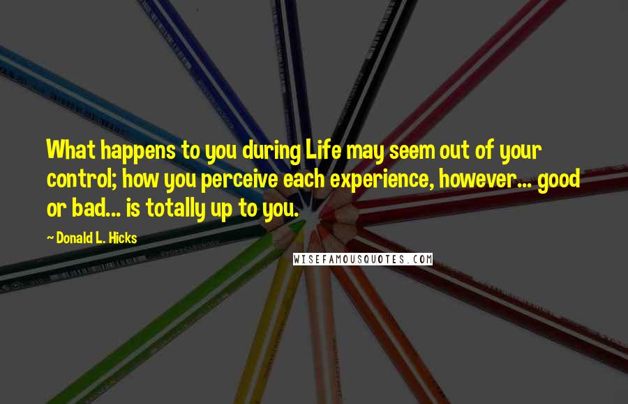 Donald L. Hicks Quotes: What happens to you during Life may seem out of your control; how you perceive each experience, however... good or bad... is totally up to you.