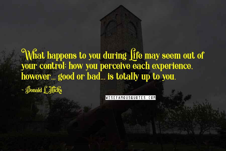 Donald L. Hicks Quotes: What happens to you during Life may seem out of your control; how you perceive each experience, however... good or bad... is totally up to you.