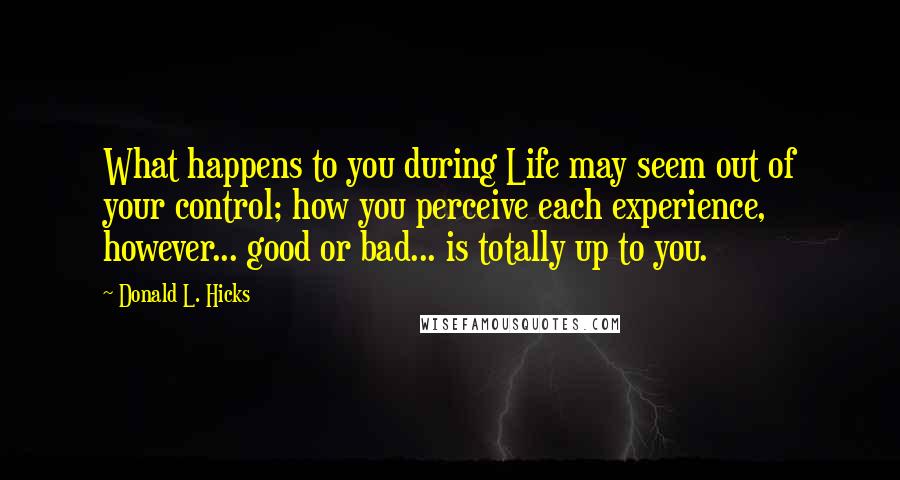 Donald L. Hicks Quotes: What happens to you during Life may seem out of your control; how you perceive each experience, however... good or bad... is totally up to you.