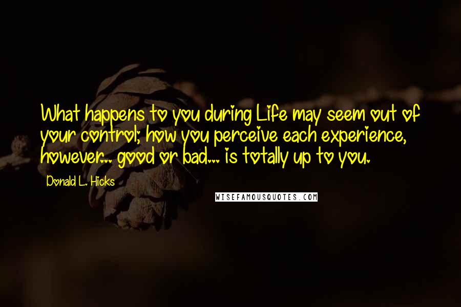 Donald L. Hicks Quotes: What happens to you during Life may seem out of your control; how you perceive each experience, however... good or bad... is totally up to you.