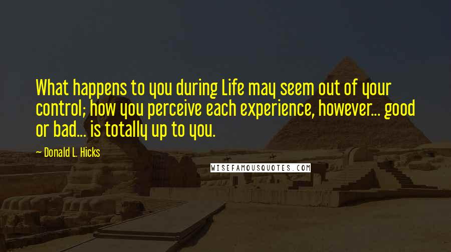 Donald L. Hicks Quotes: What happens to you during Life may seem out of your control; how you perceive each experience, however... good or bad... is totally up to you.