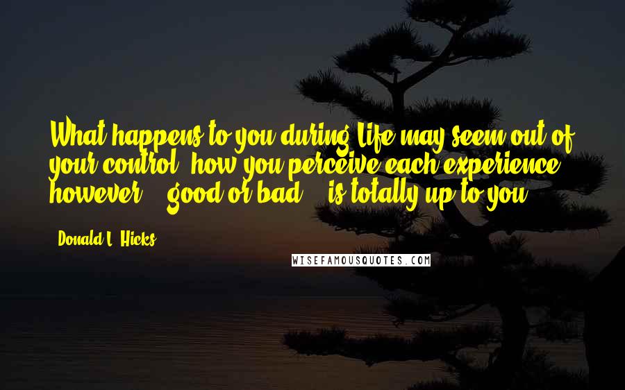 Donald L. Hicks Quotes: What happens to you during Life may seem out of your control; how you perceive each experience, however... good or bad... is totally up to you.