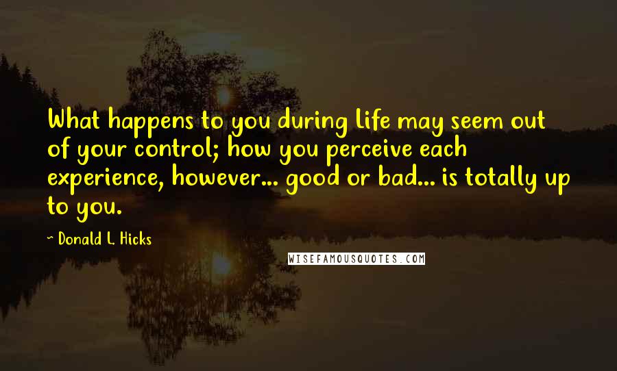 Donald L. Hicks Quotes: What happens to you during Life may seem out of your control; how you perceive each experience, however... good or bad... is totally up to you.