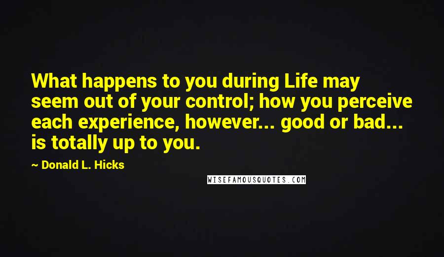 Donald L. Hicks Quotes: What happens to you during Life may seem out of your control; how you perceive each experience, however... good or bad... is totally up to you.
