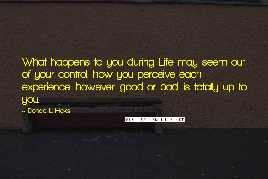 Donald L. Hicks Quotes: What happens to you during Life may seem out of your control; how you perceive each experience, however... good or bad... is totally up to you.