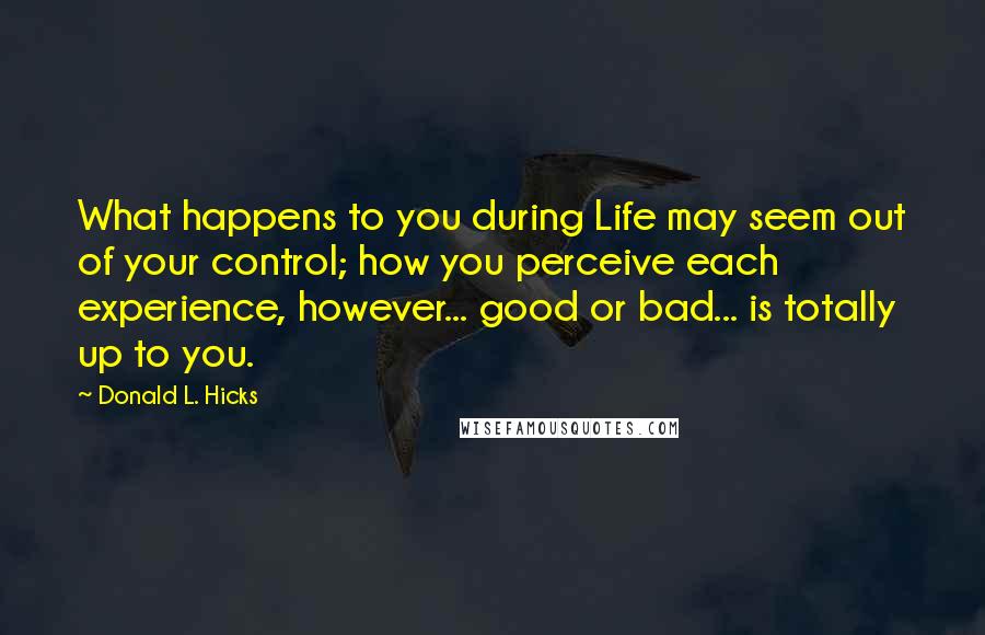 Donald L. Hicks Quotes: What happens to you during Life may seem out of your control; how you perceive each experience, however... good or bad... is totally up to you.