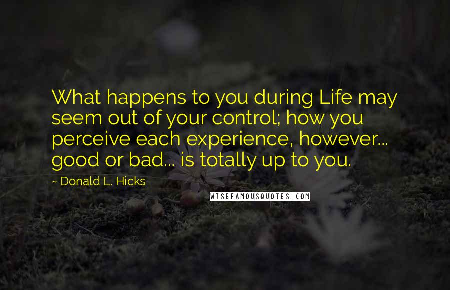 Donald L. Hicks Quotes: What happens to you during Life may seem out of your control; how you perceive each experience, however... good or bad... is totally up to you.