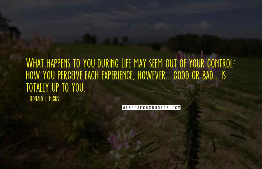 Donald L. Hicks Quotes: What happens to you during Life may seem out of your control; how you perceive each experience, however... good or bad... is totally up to you.