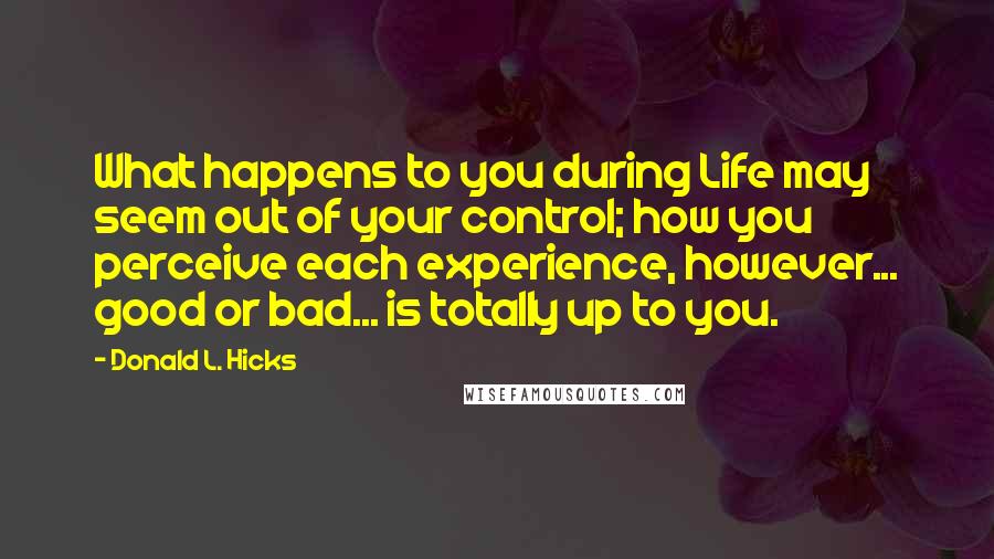 Donald L. Hicks Quotes: What happens to you during Life may seem out of your control; how you perceive each experience, however... good or bad... is totally up to you.