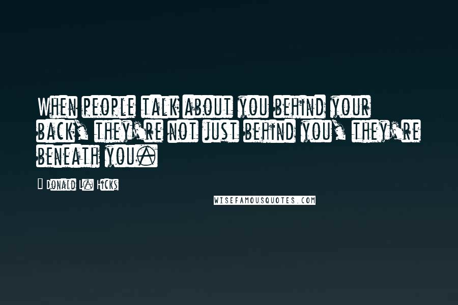 Donald L. Hicks Quotes: When people talk about you behind your back, they're not just behind you, they're beneath you.