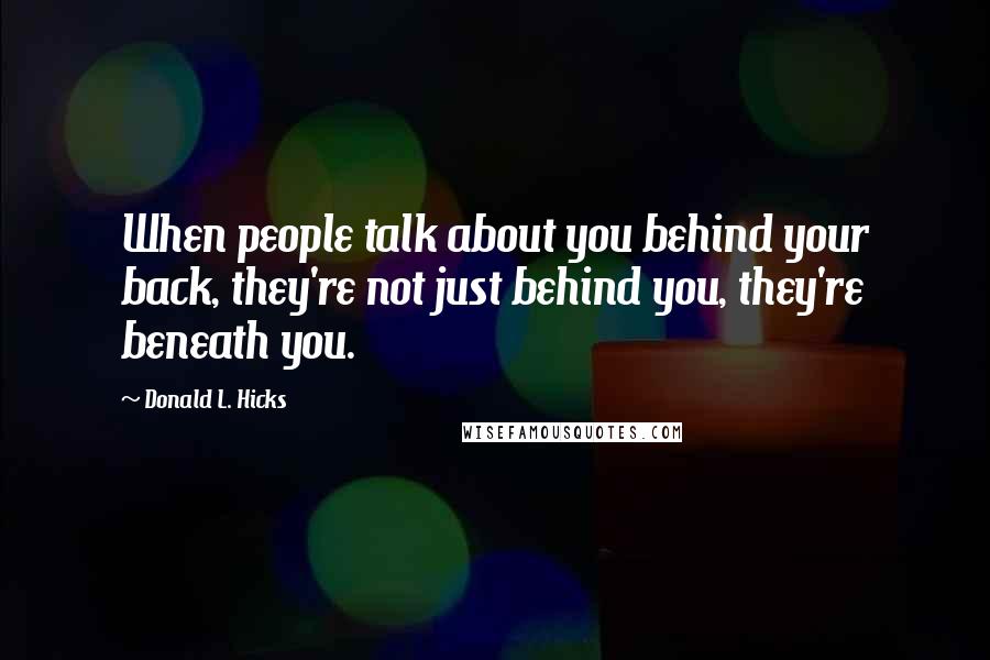 Donald L. Hicks Quotes: When people talk about you behind your back, they're not just behind you, they're beneath you.