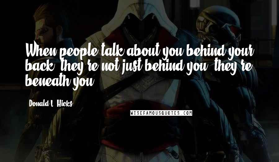 Donald L. Hicks Quotes: When people talk about you behind your back, they're not just behind you, they're beneath you.