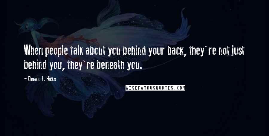 Donald L. Hicks Quotes: When people talk about you behind your back, they're not just behind you, they're beneath you.