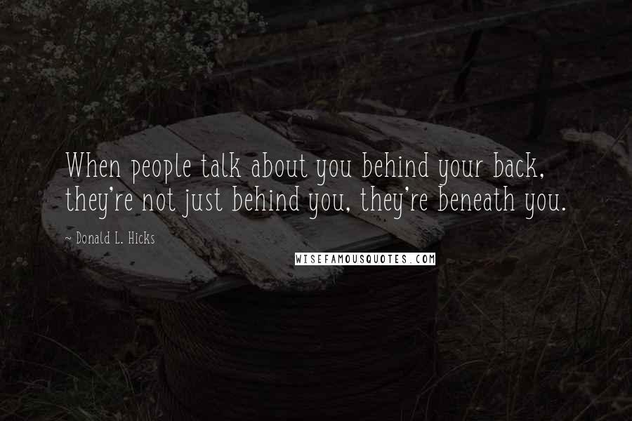 Donald L. Hicks Quotes: When people talk about you behind your back, they're not just behind you, they're beneath you.