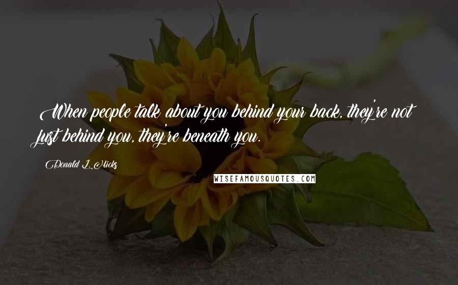 Donald L. Hicks Quotes: When people talk about you behind your back, they're not just behind you, they're beneath you.