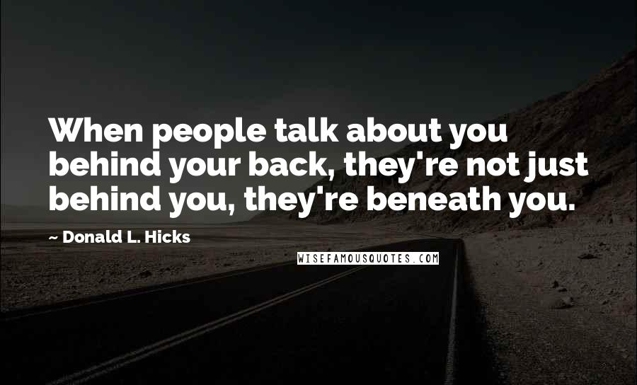 Donald L. Hicks Quotes: When people talk about you behind your back, they're not just behind you, they're beneath you.