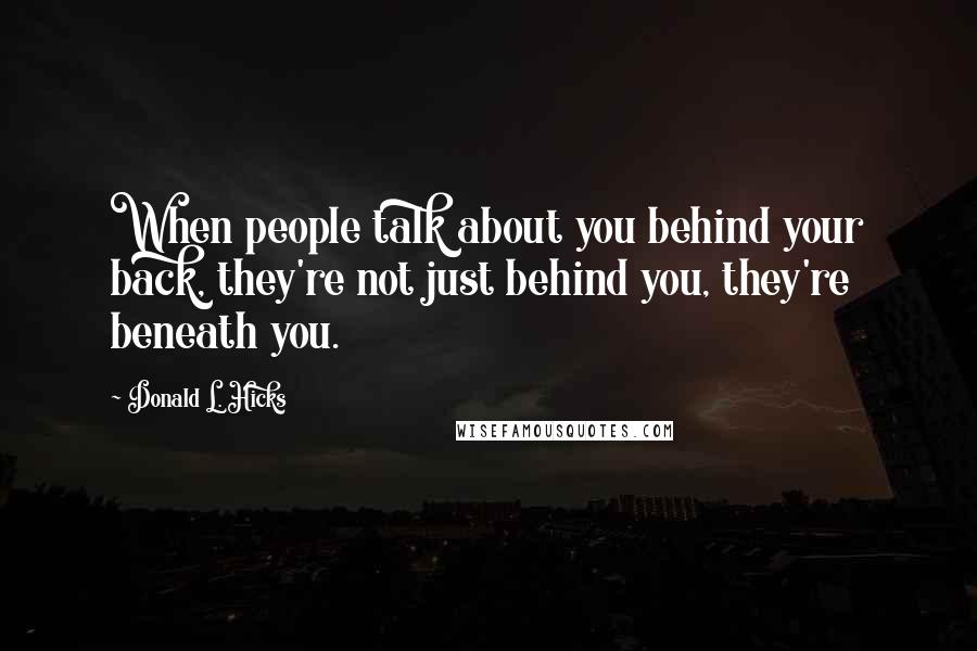 Donald L. Hicks Quotes: When people talk about you behind your back, they're not just behind you, they're beneath you.