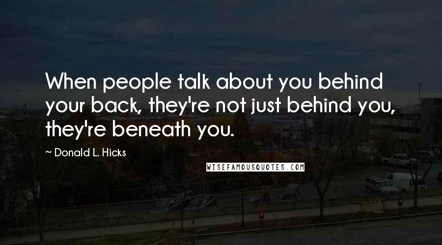 Donald L. Hicks Quotes: When people talk about you behind your back, they're not just behind you, they're beneath you.