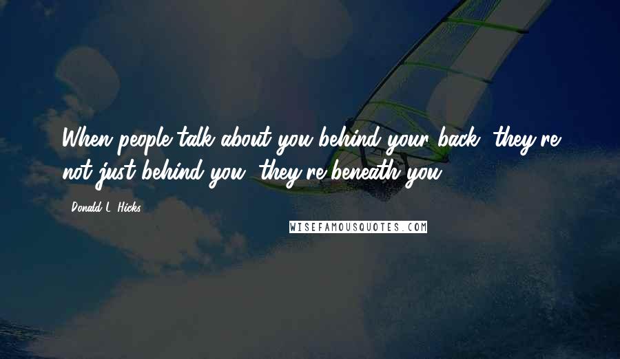 Donald L. Hicks Quotes: When people talk about you behind your back, they're not just behind you, they're beneath you.