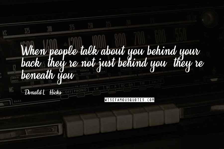 Donald L. Hicks Quotes: When people talk about you behind your back, they're not just behind you, they're beneath you.