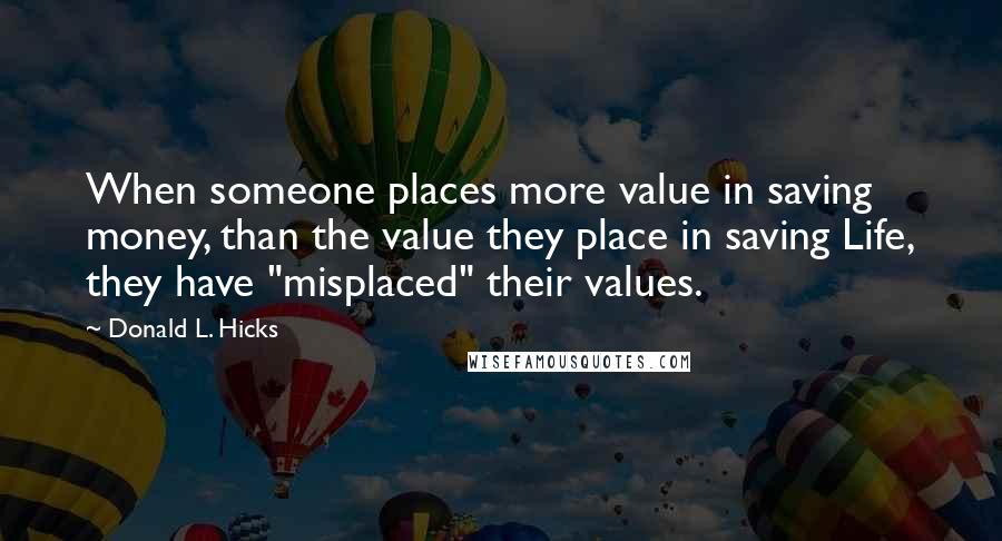 Donald L. Hicks Quotes: When someone places more value in saving money, than the value they place in saving Life, they have "misplaced" their values.