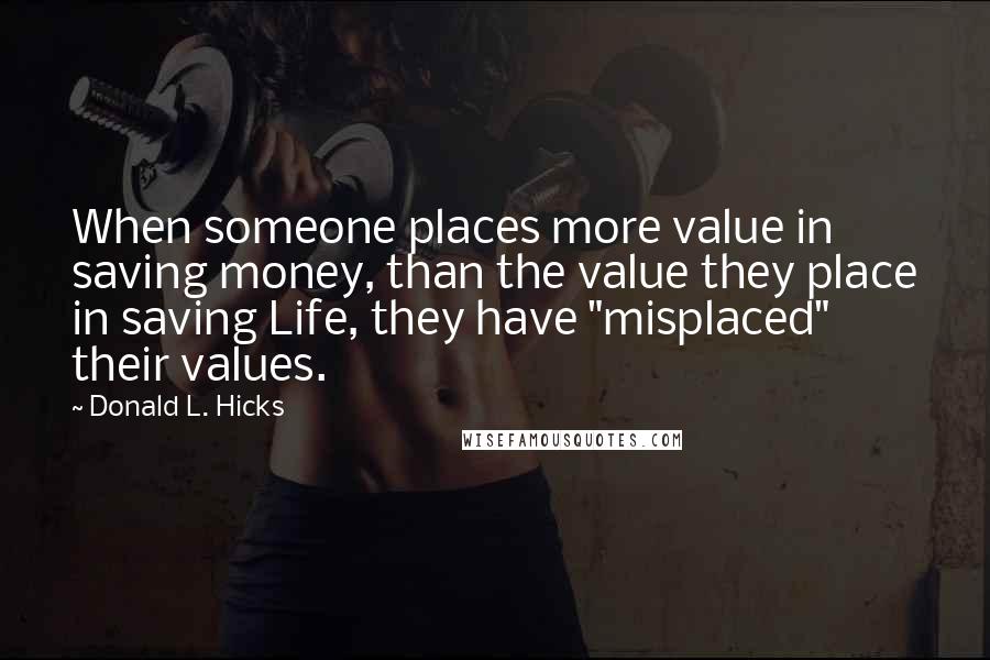 Donald L. Hicks Quotes: When someone places more value in saving money, than the value they place in saving Life, they have "misplaced" their values.