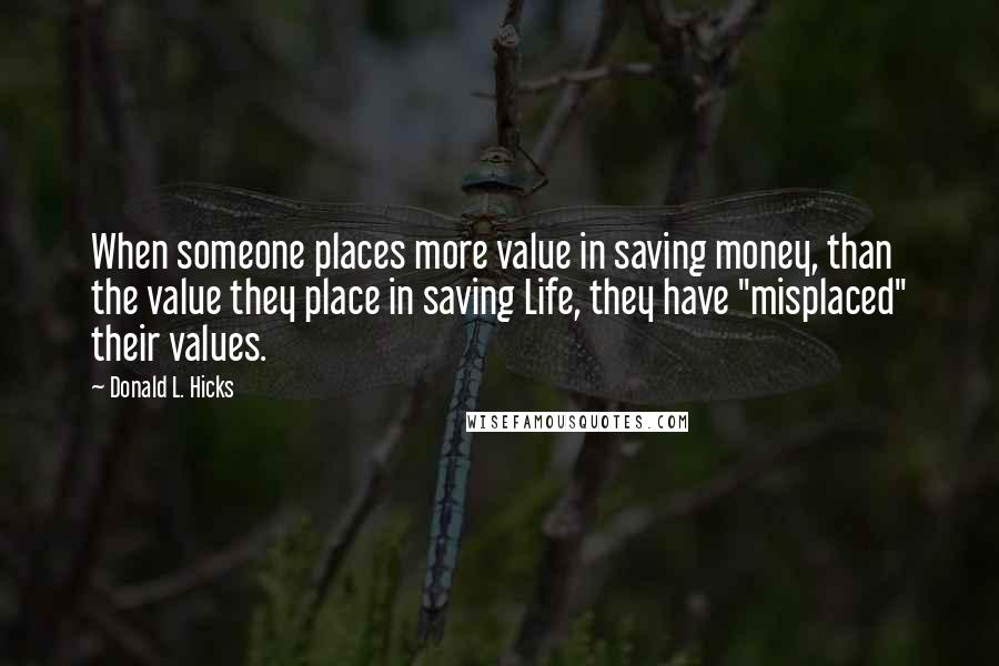 Donald L. Hicks Quotes: When someone places more value in saving money, than the value they place in saving Life, they have "misplaced" their values.