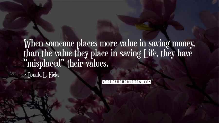 Donald L. Hicks Quotes: When someone places more value in saving money, than the value they place in saving Life, they have "misplaced" their values.