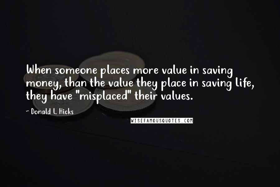 Donald L. Hicks Quotes: When someone places more value in saving money, than the value they place in saving Life, they have "misplaced" their values.
