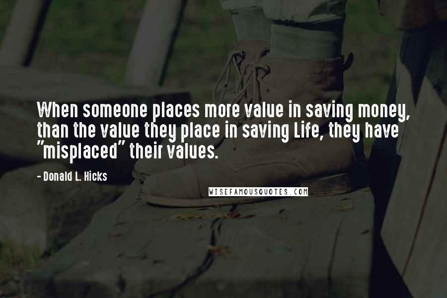 Donald L. Hicks Quotes: When someone places more value in saving money, than the value they place in saving Life, they have "misplaced" their values.