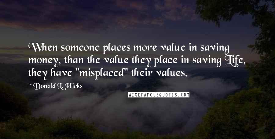 Donald L. Hicks Quotes: When someone places more value in saving money, than the value they place in saving Life, they have "misplaced" their values.