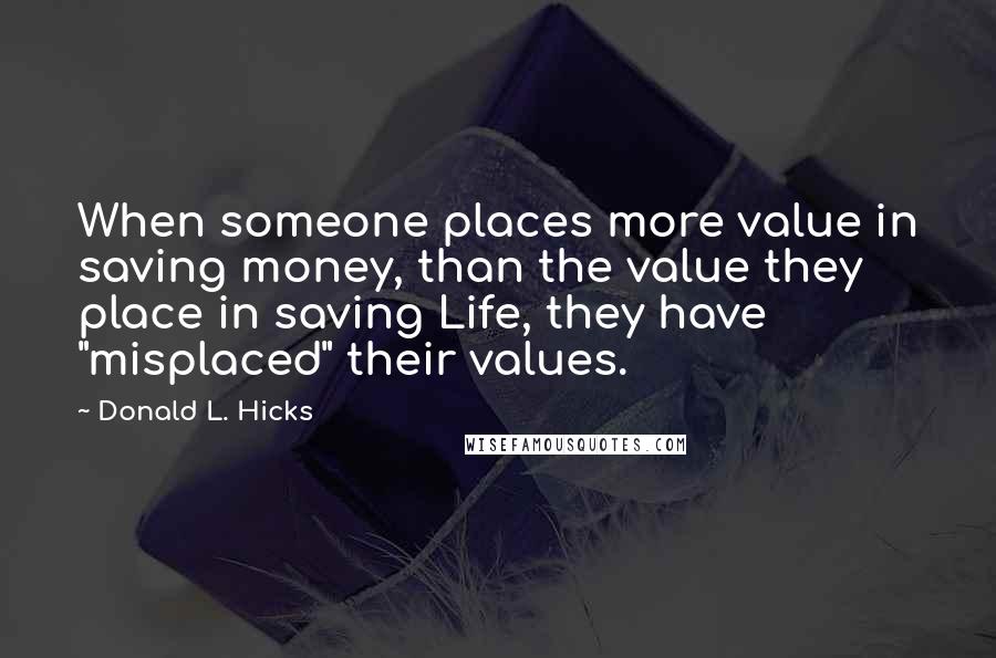 Donald L. Hicks Quotes: When someone places more value in saving money, than the value they place in saving Life, they have "misplaced" their values.