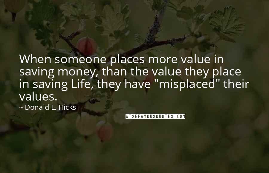 Donald L. Hicks Quotes: When someone places more value in saving money, than the value they place in saving Life, they have "misplaced" their values.