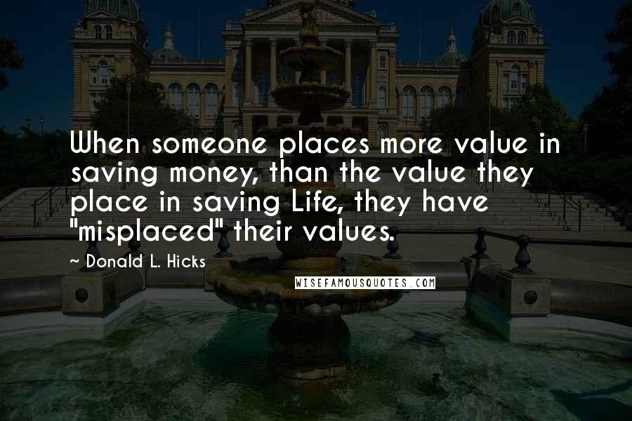 Donald L. Hicks Quotes: When someone places more value in saving money, than the value they place in saving Life, they have "misplaced" their values.